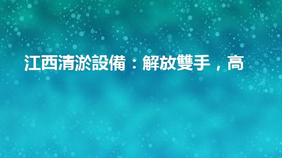 江西清淤設備：解放雙手，高效清淤，價格驚喜！